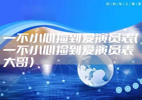 一不小心捡到爱演员表（一不小心捡到爱演员表大哥）