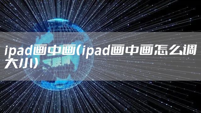 ipad画中画（ipad画中画怎么调大小）