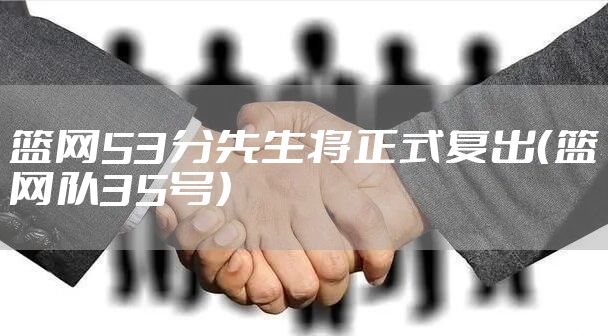 篮网53分先生将正式复出（篮网队35号）