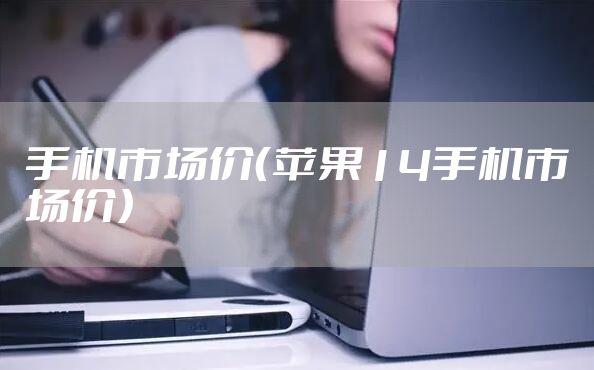 手机市场价（苹果14手机市场价）