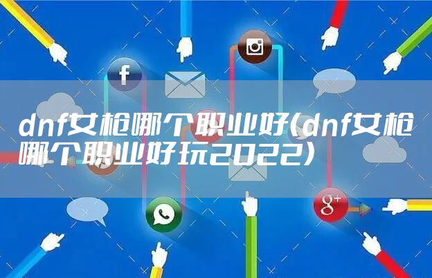 dnf女枪哪个职业好（dnf女枪哪个职业好玩2022）