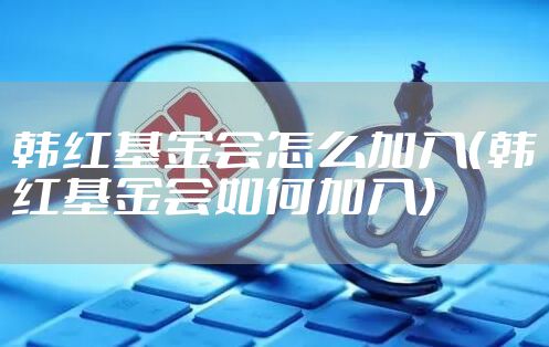 韩红基金会怎么加入（韩红基金会如何加入）