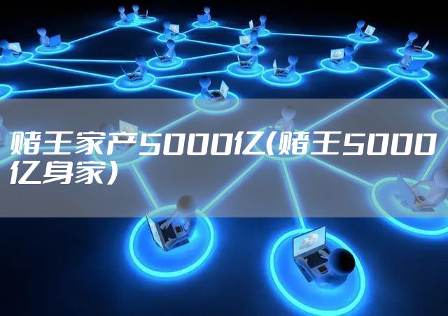 赌王家产5000亿（赌王5000亿身家）