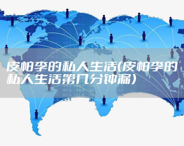 皮帕李的私人生活（皮帕李的私人生活第几分钟漏）
