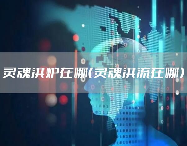 灵魂洪炉在哪（灵魂洪流在哪）