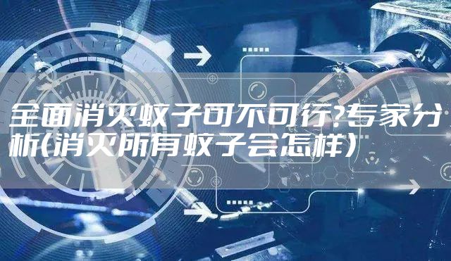 全面消灭蚊子可不可行？专家分析（消灭所有蚊子会怎样）