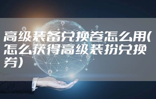 高级装备兑换卷怎么用（怎么获得高级装扮兑换券）