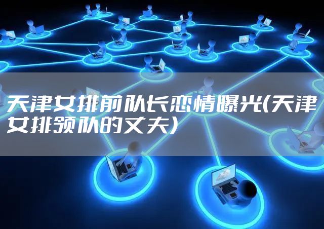 天津女排前队长恋情曝光（天津女排领队的丈夫）