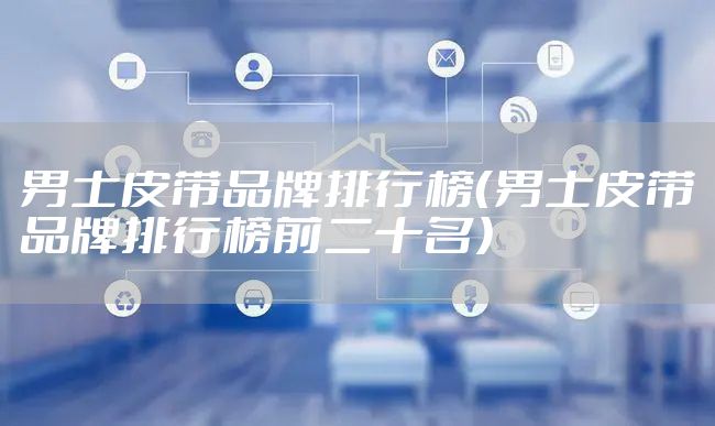 男士皮带品牌排行榜（男士皮带品牌排行榜前二十名）
