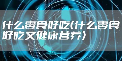 什么零食好吃（什么零食好吃又健康营养）