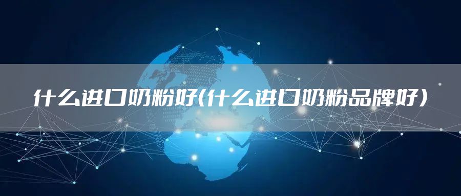什么进口奶粉好（什么进口奶粉品牌好）