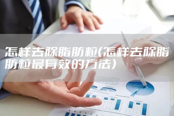 怎样去除脂肪粒（怎样去除脂肪粒最有效的方法）