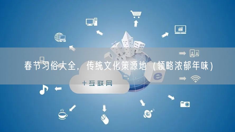 春节习俗大全，传统文化策源地（领略浓郁年味）