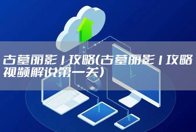 古墓丽影1攻略（古墓丽影1攻略视频解说第一关）