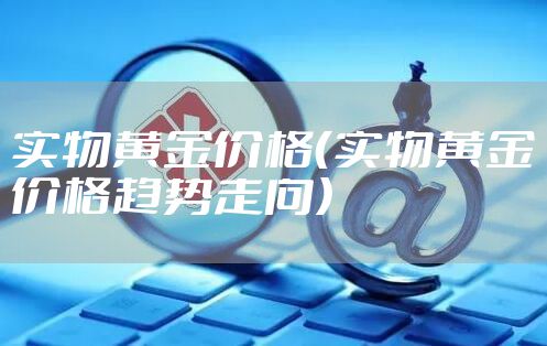 实物黄金价格（实物黄金价格趋势走向）