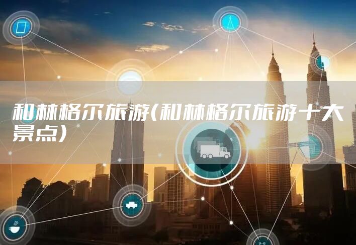 和林格尔旅游（和林格尔旅游十大景点）