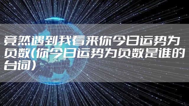 竟然遇到我看来你今日运势为负数（你今日运势为负数是谁的台词）