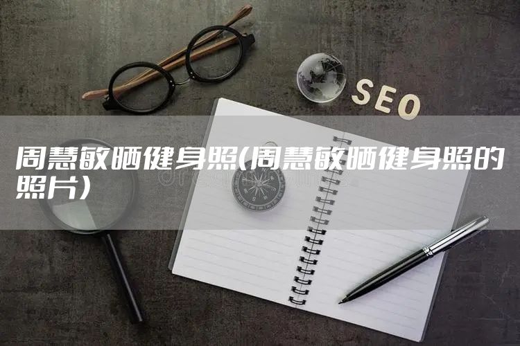 周慧敏晒健身照（周慧敏晒健身照的照片）