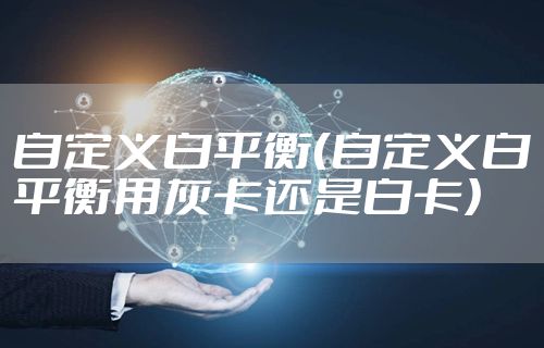 自定义白平衡（自定义白平衡用灰卡还是白卡）