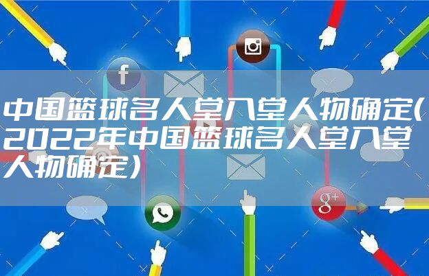 中国篮球名人堂入堂人物确定（2022年中国篮球名人堂入堂人物确定）