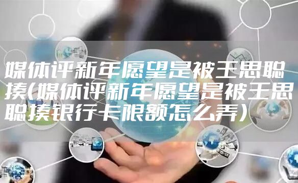 媒体评新年愿望是被王思聪揍（媒体评新年愿望是被王思聪揍银行卡限额怎么弄）