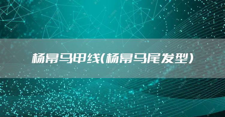 杨幂马甲线（杨幂马尾发型）
