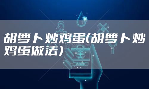 胡萝卜炒鸡蛋（胡萝卜炒鸡蛋做法）