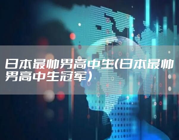 日本最帅男高中生（日本最帅男高中生冠军）