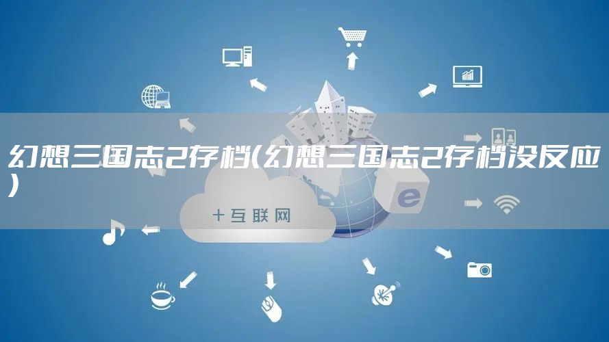 幻想三国志2存档（幻想三国志2存档没反应）