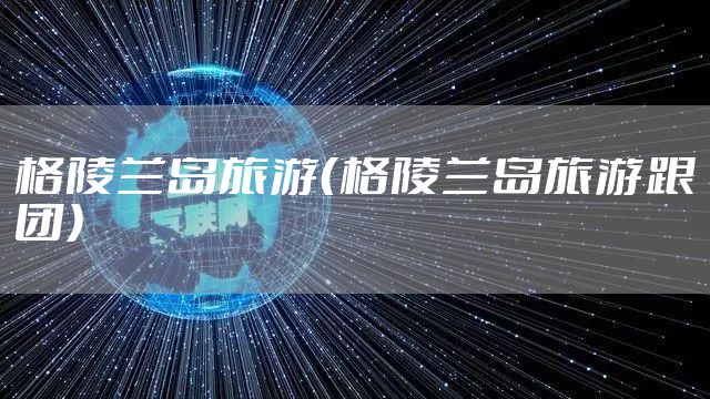 格陵兰岛旅游（格陵兰岛旅游跟团）
