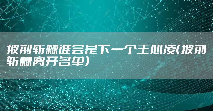 披荆斩棘谁会是下一个王心凌（披荆斩棘离开名单）