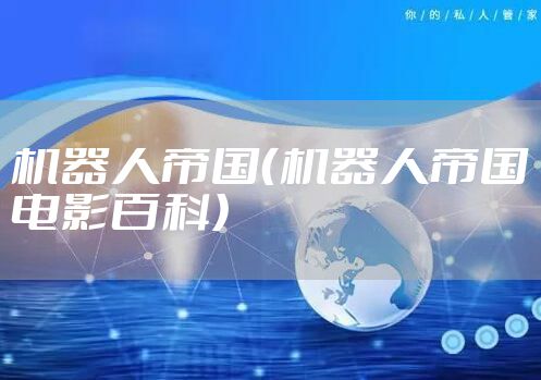机器人帝国（机器人帝国电影百科）