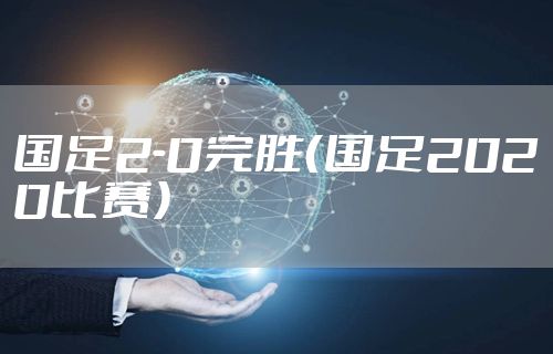 国足2-0完胜（国足2020比赛）
