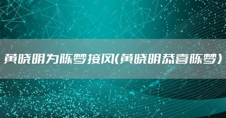 黄晓明为陈梦接风（黄晓明恭喜陈梦）