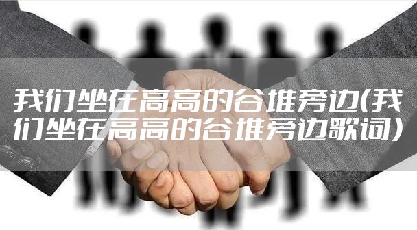我们坐在高高的谷堆旁边（我们坐在高高的谷堆旁边歌词）