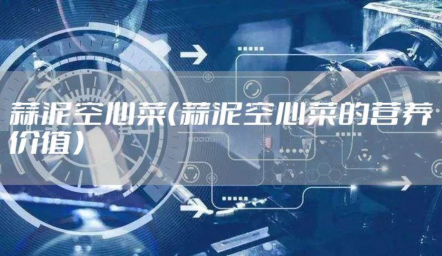 蒜泥空心菜（蒜泥空心菜的营养价值）