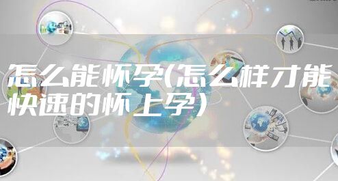 怎么能怀孕（怎么样才能快速的怀上孕）