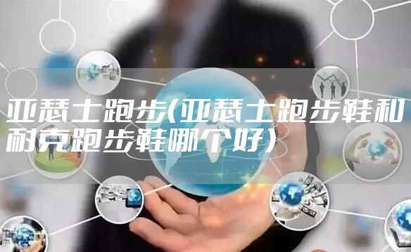 亚瑟士跑步（亚瑟士跑步鞋和耐克跑步鞋哪个好）