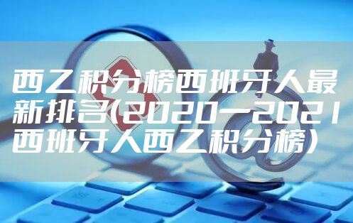 西乙积分榜西班牙人最新排名（2020一2021西班牙人西乙积分榜）