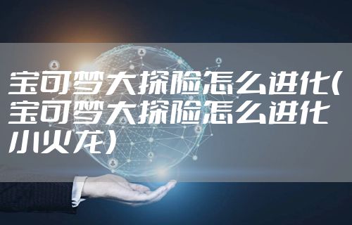 宝可梦大探险怎么进化（宝可梦大探险怎么进化小火龙）