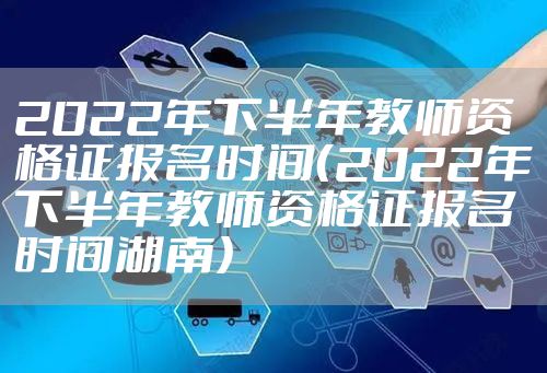 2022年下半年教师资格证报名时间（2022年下半年教师资格证报名时间湖南）