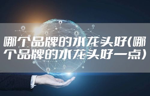 哪个品牌的水龙头好（哪个品牌的水龙头好一点）
