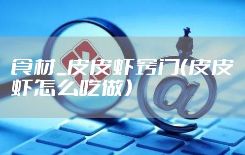 食材_皮皮虾窍门（皮皮虾怎么吃做）
