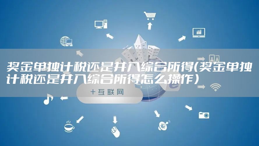 奖金单独计税还是并入综合所得（奖金单独计税还是并入综合所得怎么操作）