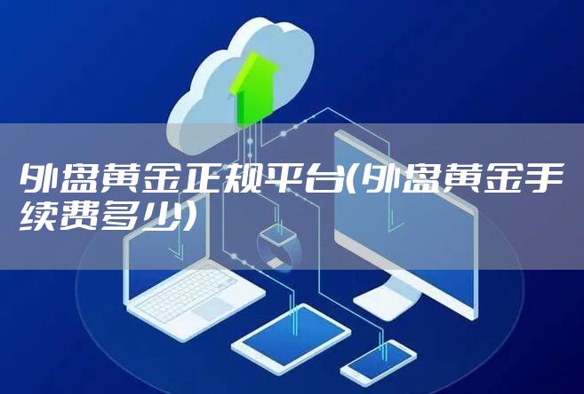 外盘黄金正规平台（外盘黄金手续费多少）