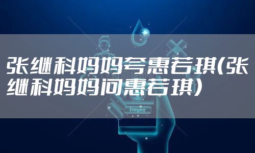 张继科妈妈夸惠若琪（张继科妈妈问惠若琪）