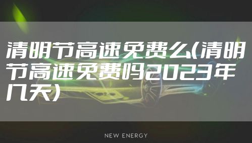清明节高速免费么（清明节高速免费吗2023年几天）