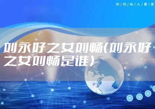 刘永好之女刘畅（刘永好之女刘畅是谁）