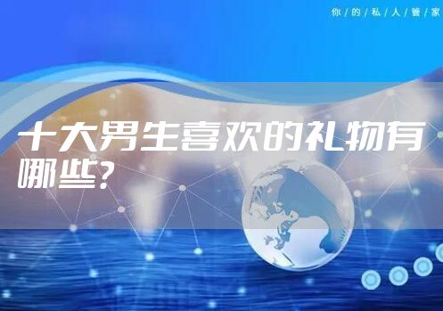 十大男生喜欢的礼物有哪些？