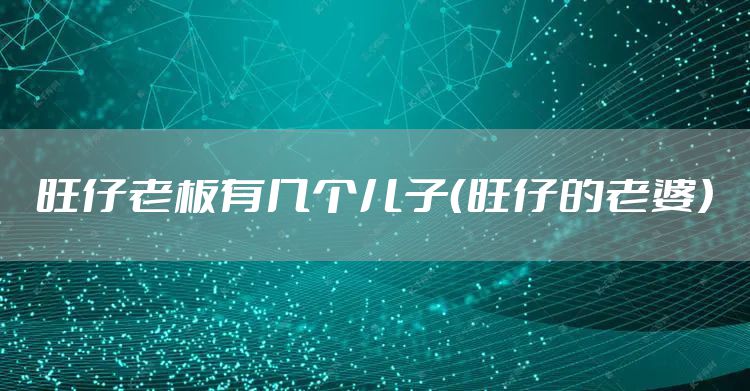 旺仔老板有几个儿子（旺仔的老婆）